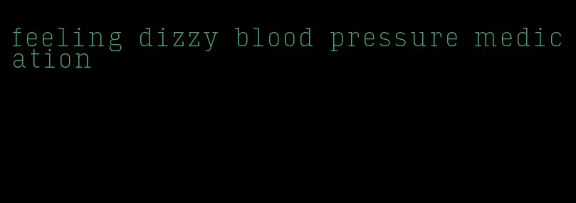 feeling dizzy blood pressure medication