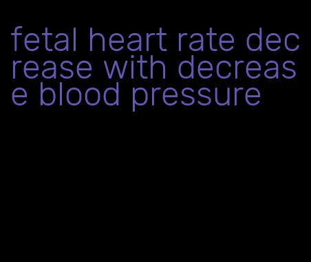 fetal heart rate decrease with decrease blood pressure