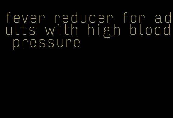 fever reducer for adults with high blood pressure