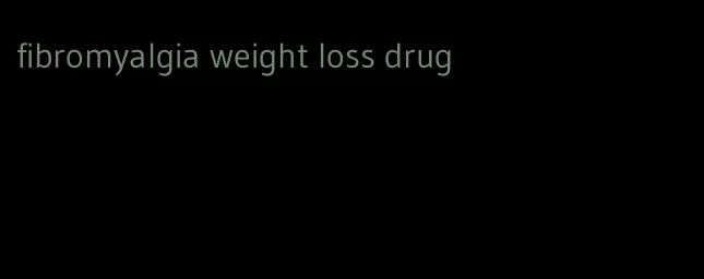 fibromyalgia weight loss drug