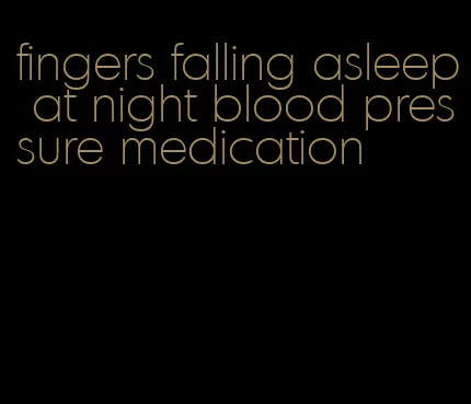 fingers falling asleep at night blood pressure medication