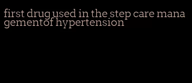 first drug used in the step care managementof hypertension