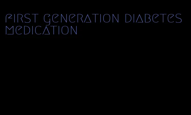 first generation diabetes medication