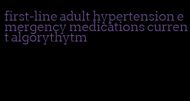 first-line adult hypertension emergency medications current algorythytm