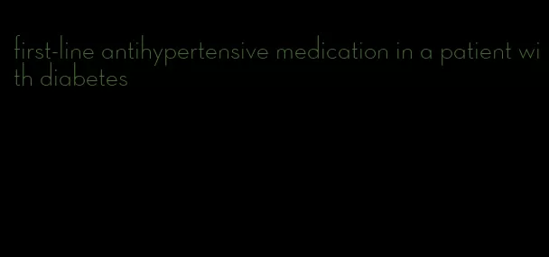 first-line antihypertensive medication in a patient with diabetes