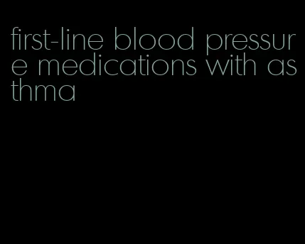 first-line blood pressure medications with asthma