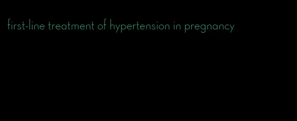 first-line treatment of hypertension in pregnancy