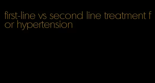 first-line vs second line treatment for hypertension