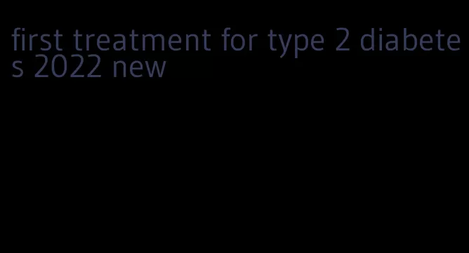 first treatment for type 2 diabetes 2022 new