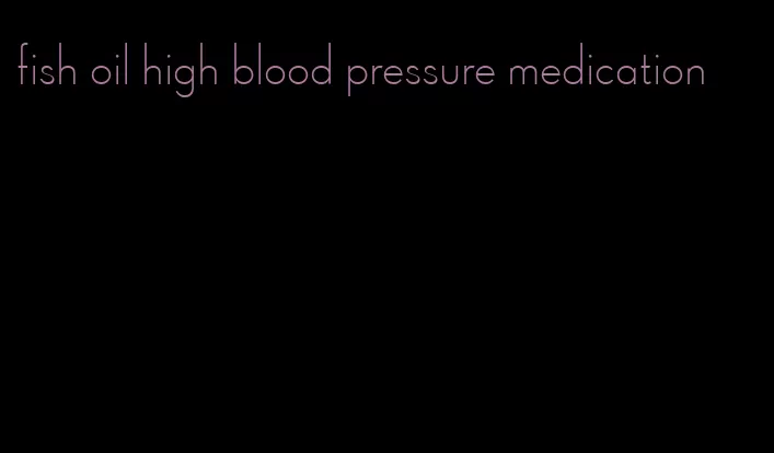 fish oil high blood pressure medication