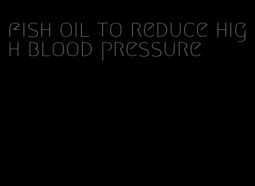 fish oil to reduce high blood pressure
