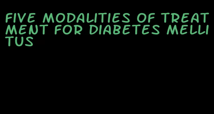 five modalities of treatment for diabetes mellitus
