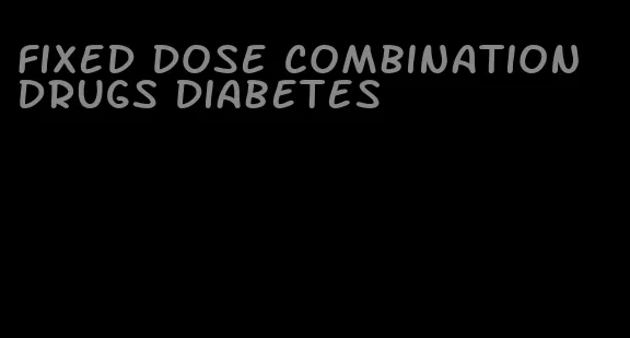 fixed dose combination drugs diabetes