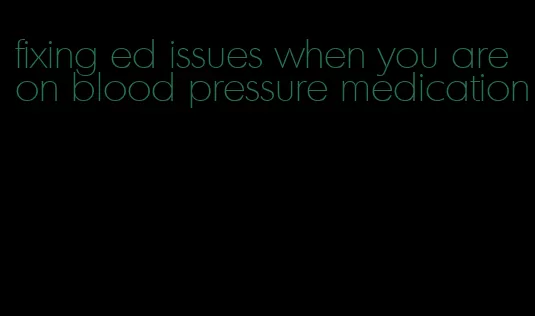 fixing ed issues when you are on blood pressure medication