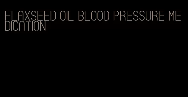 flaxseed oil blood pressure medication