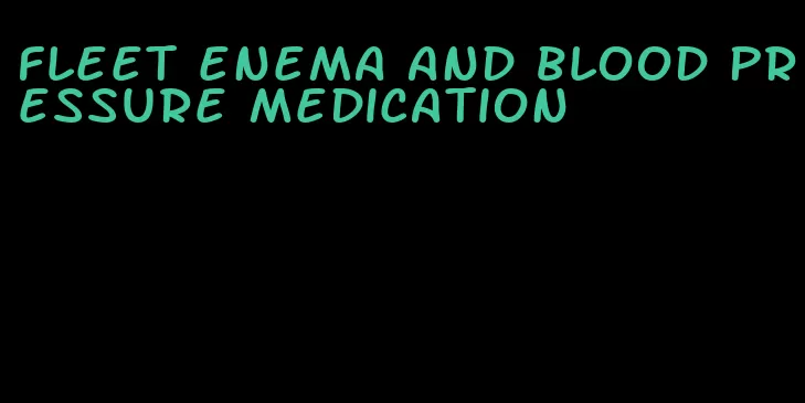fleet enema and blood pressure medication