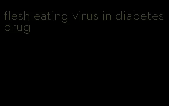 flesh eating virus in diabetes drug