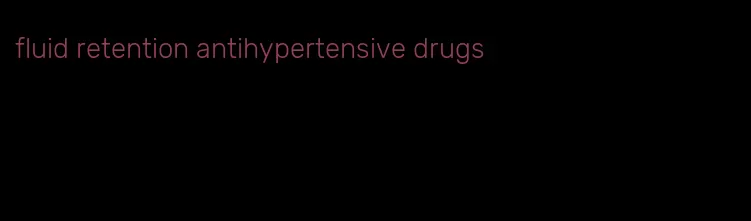fluid retention antihypertensive drugs