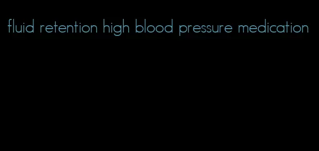 fluid retention high blood pressure medication