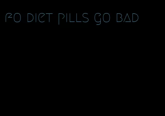 fo diet pills go bad