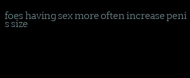 foes having sex more often increase penis size