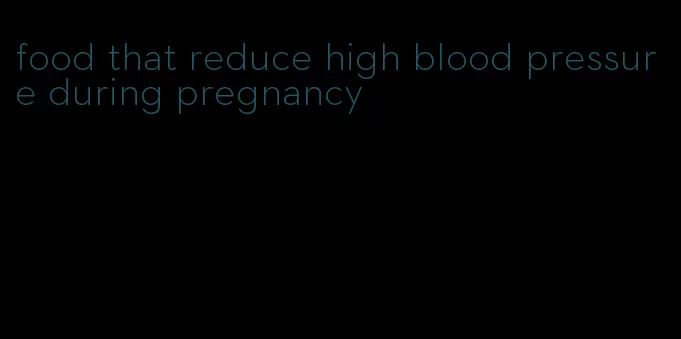 food that reduce high blood pressure during pregnancy