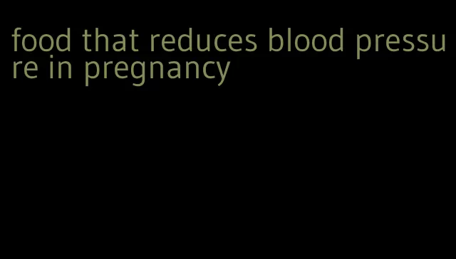 food that reduces blood pressure in pregnancy