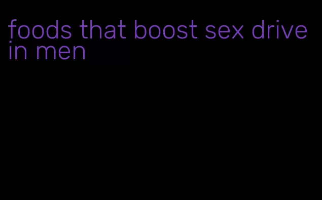 foods that boost sex drive in men
