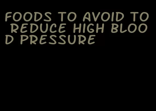 foods to avoid to reduce high blood pressure