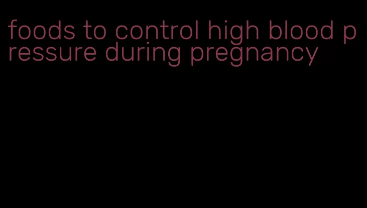 foods to control high blood pressure during pregnancy