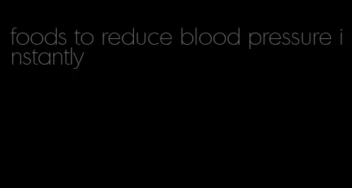 foods to reduce blood pressure instantly