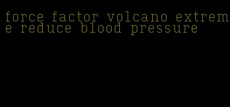force factor volcano extreme reduce blood pressure