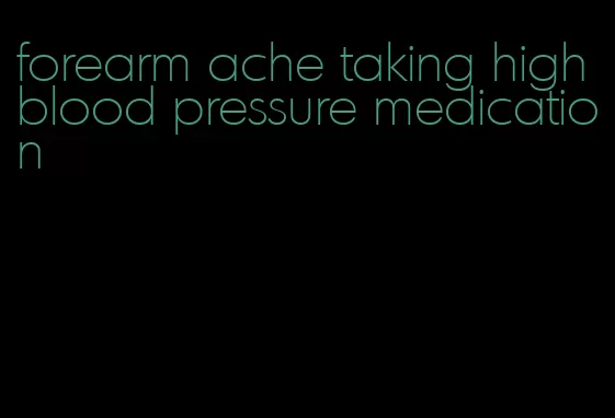 forearm ache taking high blood pressure medication