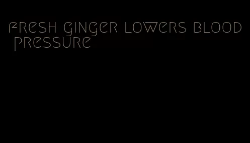 fresh ginger lowers blood pressure