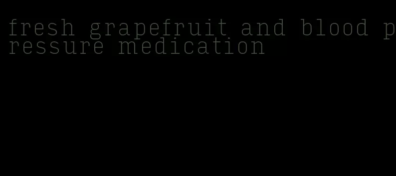 fresh grapefruit and blood pressure medication