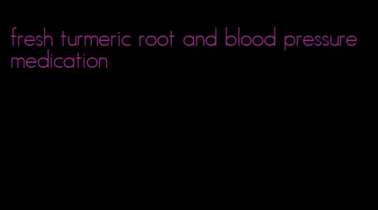 fresh turmeric root and blood pressure medication