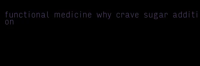 functional medicine why crave sugar addition