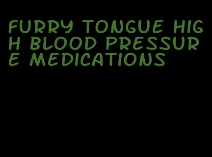 furry tongue high blood pressure medications