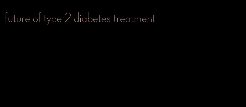 future of type 2 diabetes treatment