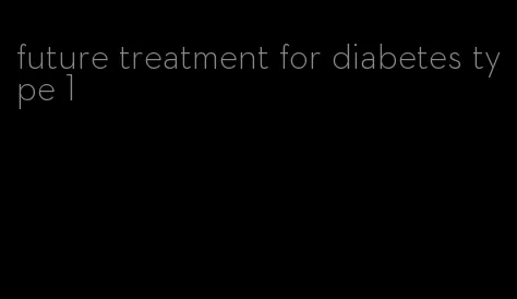 future treatment for diabetes type 1