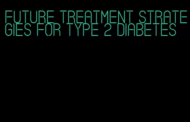 future treatment strategies for type 2 diabetes