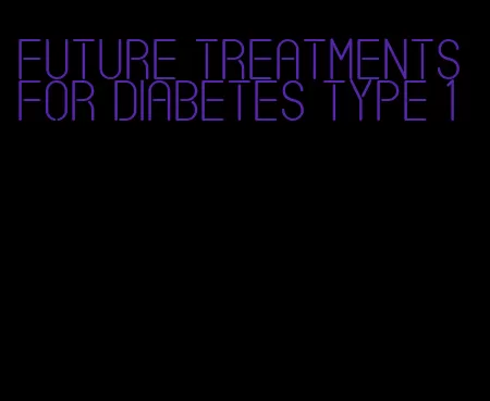 future treatments for diabetes type 1