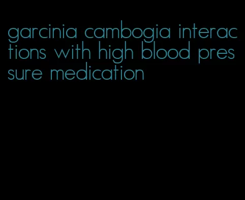 garcinia cambogia interactions with high blood pressure medication