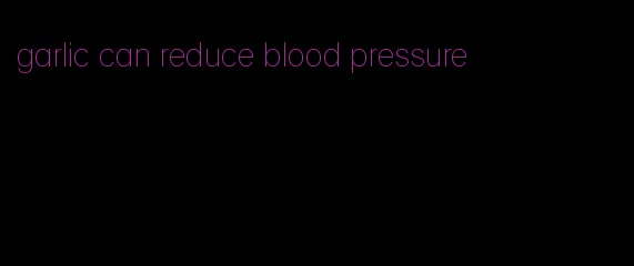 garlic can reduce blood pressure