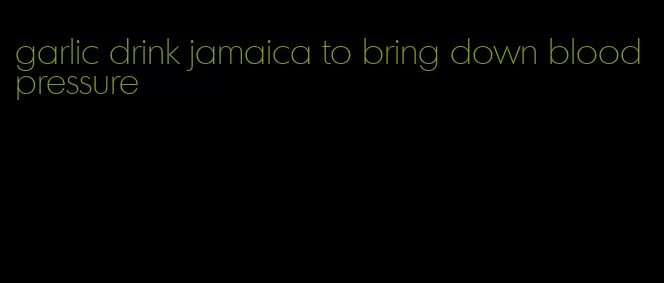 garlic drink jamaica to bring down blood pressure