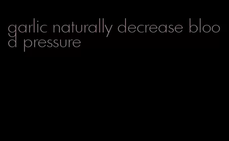 garlic naturally decrease blood pressure