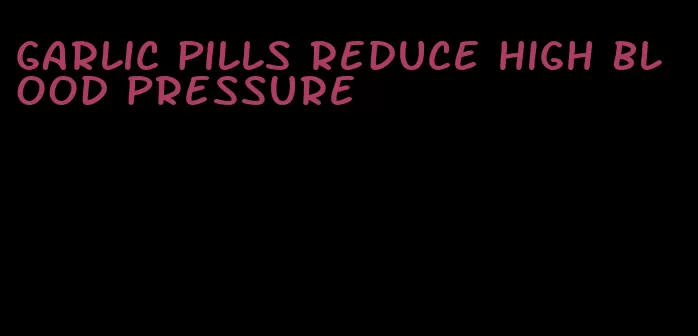 garlic pills reduce high blood pressure