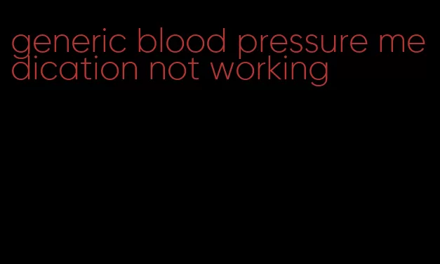generic blood pressure medication not working