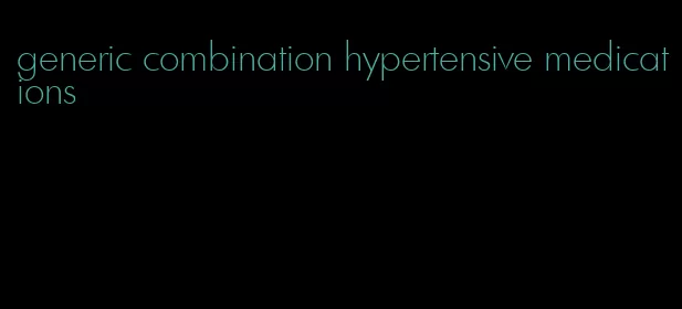 generic combination hypertensive medications