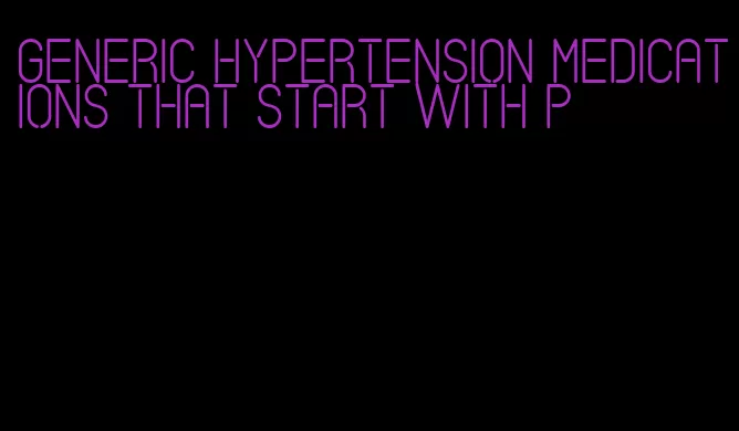 generic hypertension medications that start with p